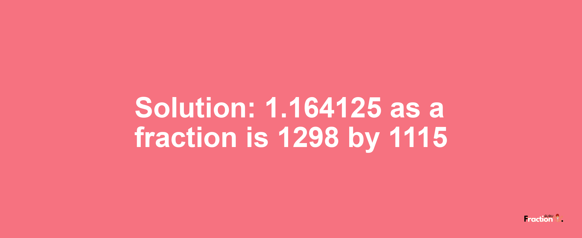 Solution:1.164125 as a fraction is 1298/1115